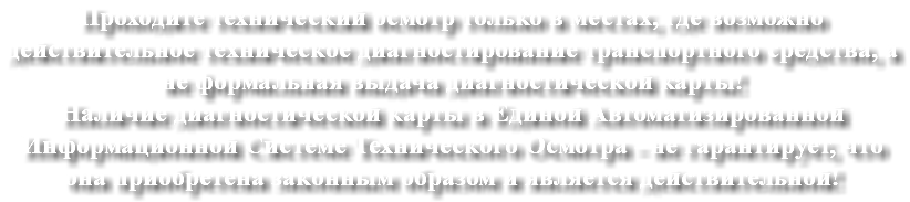 Проходите технический осмотр только в местах, где возможно действительное техническое диагностирование транспортного средства, а не формальная выдача диагностической карты! Наличие диагностической карты в Единой Автоматизированной Информационной Системе Технического Осмотра - не гарантирует, что она приобретена законным образом и является действительной!