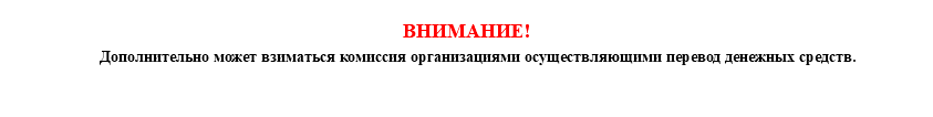 
ВНИМАНИЕ! Дополнительно может взиматься комиссия организациями осуществляющими перевод денежных средств.